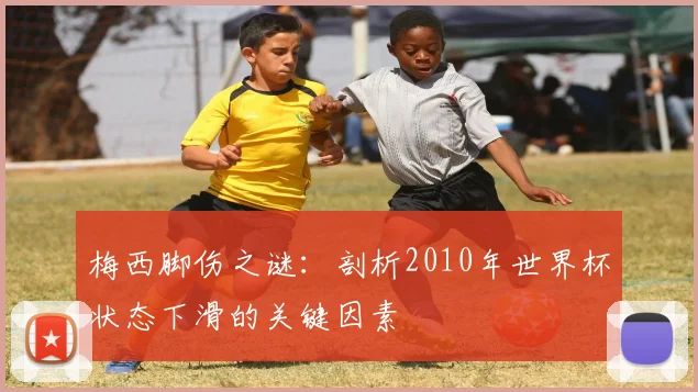 梅西脚伤之谜：剖析2010年世界杯状态下滑的关键因素