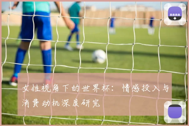女性视角下的世界杯：情感投入与消费动机深度研究