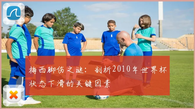 梅西脚伤之谜：剖析2010年世界杯状态下滑的关键因素