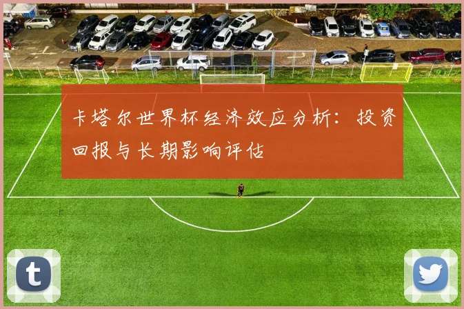 卡塔尔世界杯经济效应分析：投资回报与长期影响评估