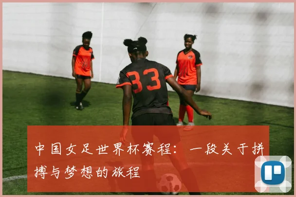 中国女足世界杯赛程：一段关于拼搏与梦想的旅程