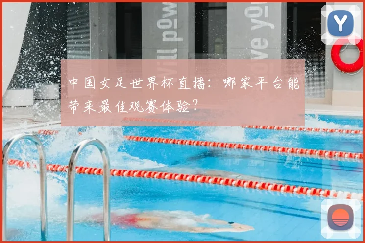 中国女足世界杯直播：哪家平台能带来最佳观赛体验？