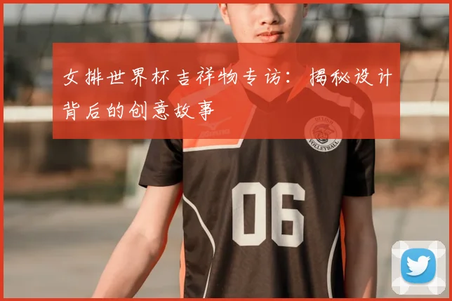 女排世界杯吉祥物专访：揭秘设计背后的创意故事