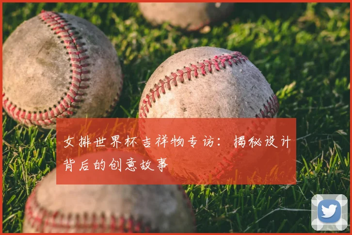 女排世界杯吉祥物专访：揭秘设计背后的创意故事