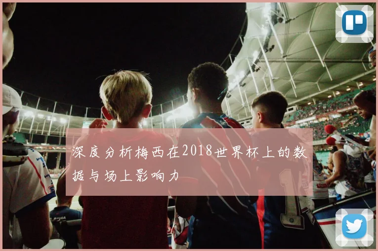 深度分析梅西在2018世界杯上的数据与场上影响力