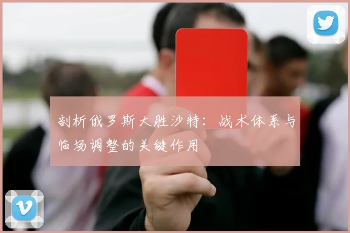 剖析俄罗斯大胜沙特:战术体系与临场调整的关键作用