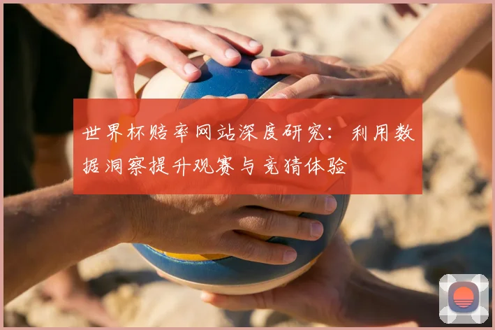 世界杯赔率网站深度研究：利用数据洞察提升观赛与竞猜体验