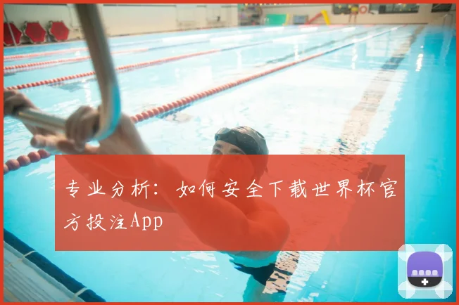 专业分析:如何安全下载世界杯官方投注App