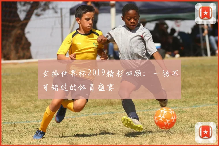 女排世界杯2019精彩回顾：一场不可错过的体育盛宴
