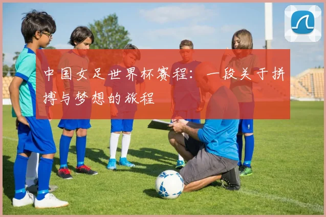 中国女足世界杯赛程：一段关于拼搏与梦想的旅程
