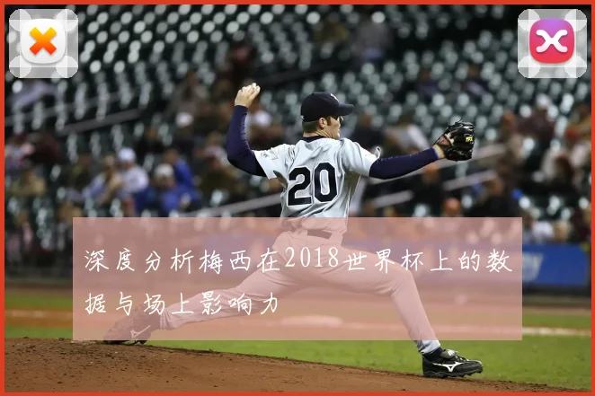 深度分析梅西在2018世界杯上的数据与场上影响力