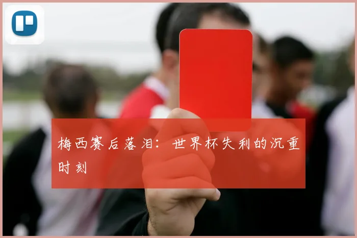 梅西赛后落泪：世界杯失利的沉重时刻