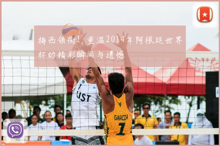 梅西领衔！重温2014年阿根廷世界杯的精彩瞬间与遗憾
