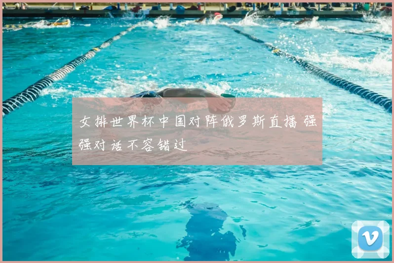 女排世界杯中国对阵俄罗斯直播 强强对话不容错过