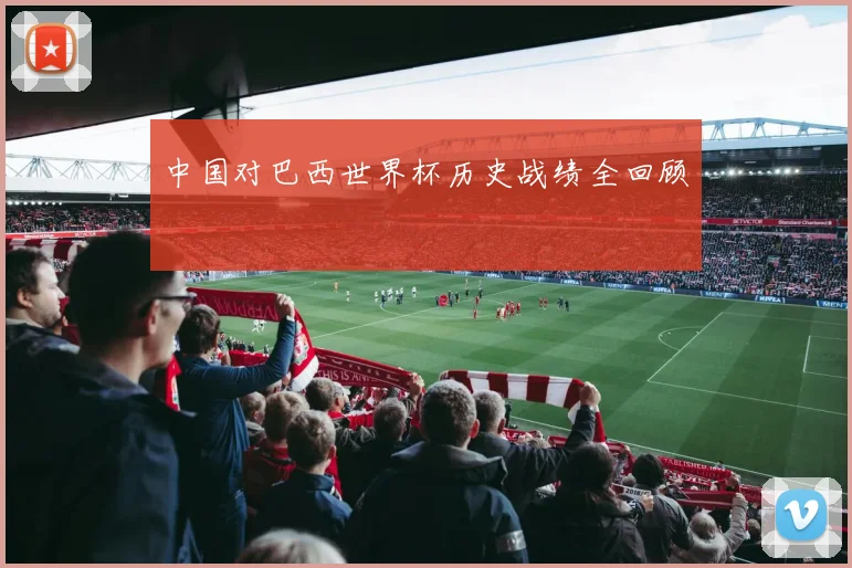 中国对巴西世界杯历史战绩全回顾