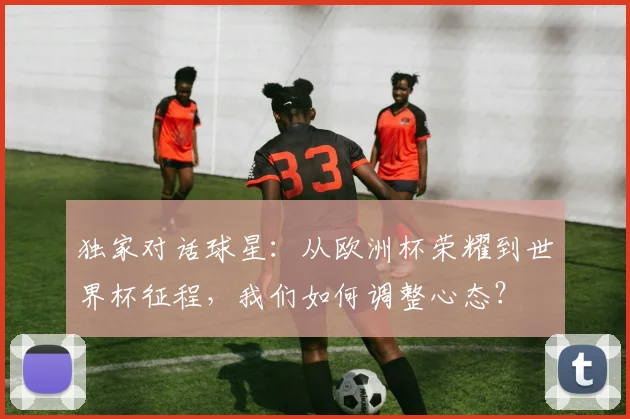 独家对话球星：从欧洲杯荣耀到世界杯征程，我们如何调整心态？