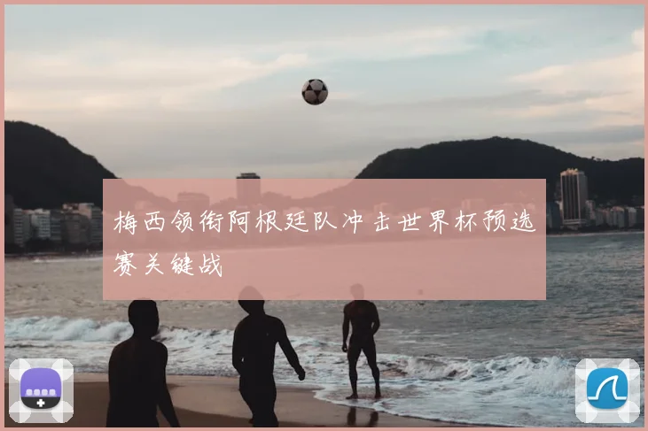 梅西领衔阿根廷队冲击世界杯预选赛关键战
