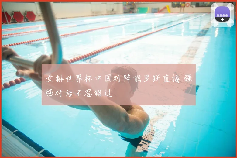 女排世界杯中国对阵俄罗斯直播 强强对话不容错过