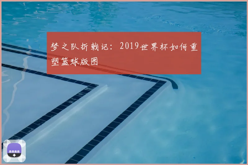 梦之队折戟记：2019世界杯如何重塑篮球版图