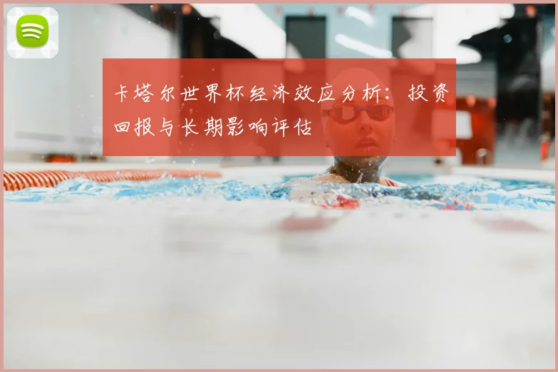 卡塔尔世界杯经济效应分析：投资回报与长期影响评估