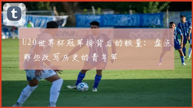 U20世界杯冠军榜背后的较量:盘点那些改写历史的青年军