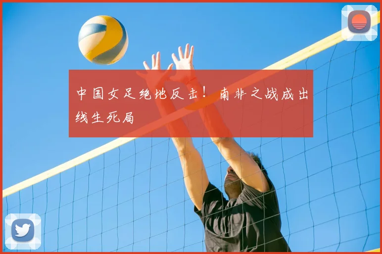 中国女足绝地反击！南非之战成出线生死局