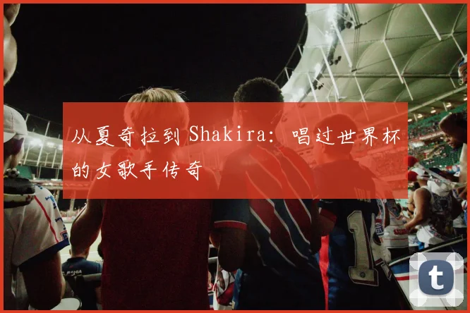 从夏奇拉到 Shakira：唱过世界杯的女歌手传奇