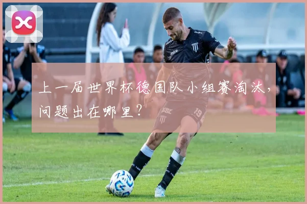 上一届世界杯德国队小组赛淘汰，问题出在哪里？