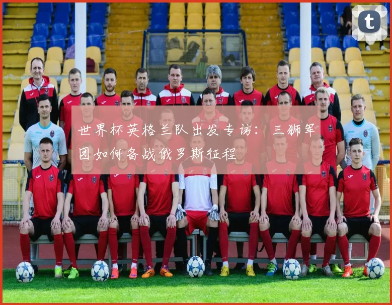 世界杯英格兰队出发专访：三狮军团如何备战俄罗斯征程