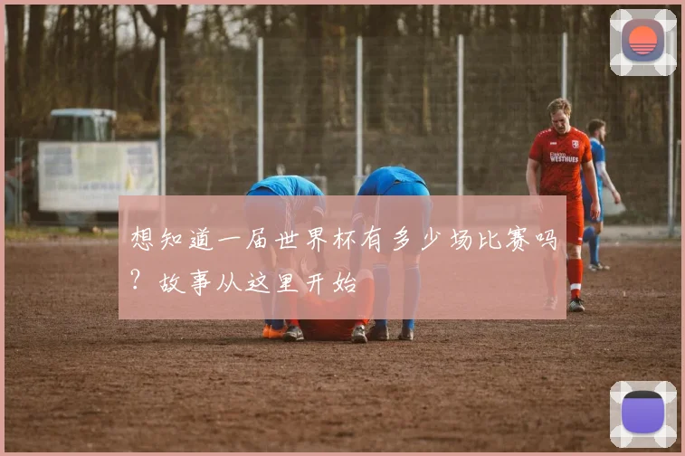 想知道一届世界杯有多少场比赛吗？故事从这里开始