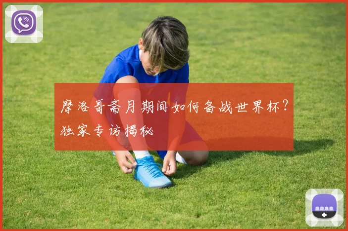 摩洛哥斋月期间如何备战世界杯？独家专访揭秘