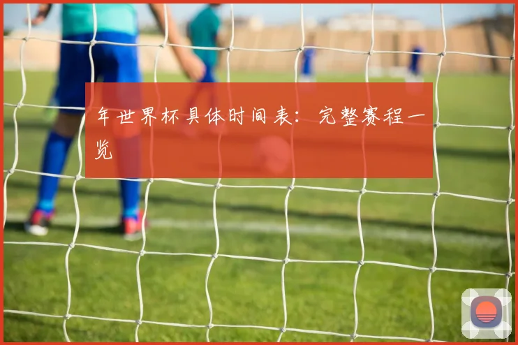 年世界杯具体时间表：完整赛程一览